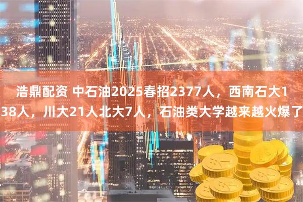 浩鼎配资 中石油2025春招2377人，西南石大138人，川大21人北大7人，石油类大学越来越火爆了