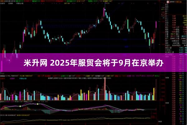 米升网 2025年服贸会将于9月在京举办