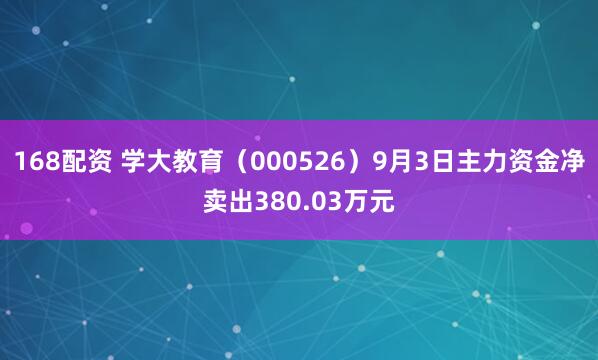 168配资 学大教育（000526）9月3日主力资金净卖出380.03万元