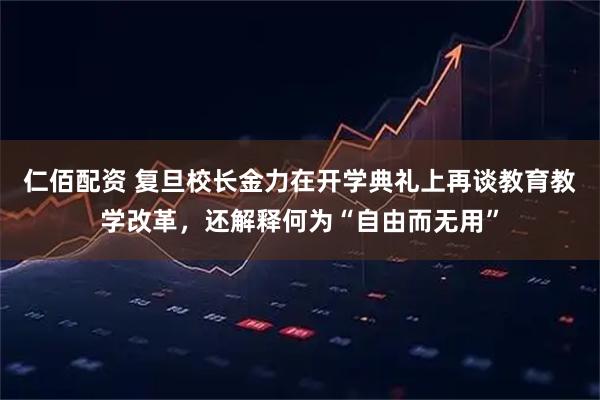仁佰配资 复旦校长金力在开学典礼上再谈教育教学改革，还解释何为“自由而无用”