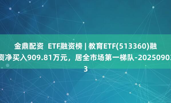 金鼎配资  ETF融资榜 | 教育ETF(513360)融资净买入909.81万元，居全市场第一梯队-20250903