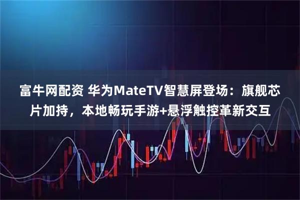 富牛网配资 华为MateTV智慧屏登场：旗舰芯片加持，本地畅玩手游+悬浮触控革新交互
