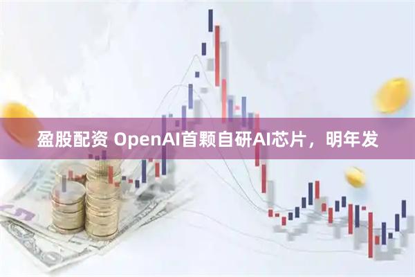 盈股配资 OpenAI首颗自研AI芯片，明年发