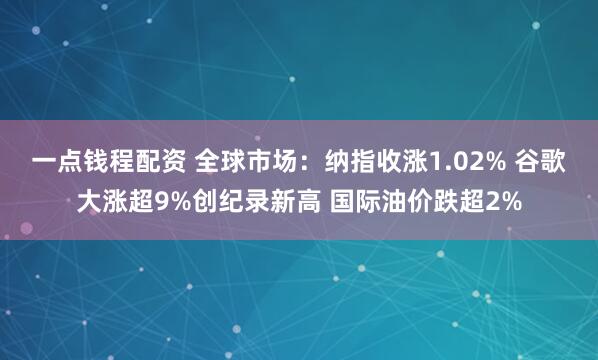 一点钱程配资 全球市场：纳指收涨1.02% 谷歌大涨超9%创纪录新高 国际油价跌超2%