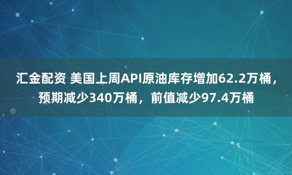 汇金配资 美国上周API原油库存增加62.2万桶，预期减少340万桶，前值减少97.4万桶