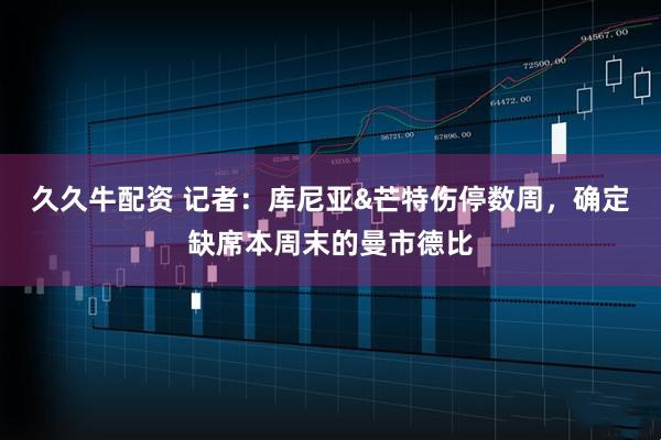 久久牛配资 记者：库尼亚&芒特伤停数周，确定缺席本周末的曼市德比