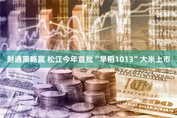 财通策略赢 松江今年首批“早稻1013”大米上市