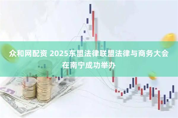 众和网配资 2025东盟法律联盟法律与商务大会在南宁成功举办