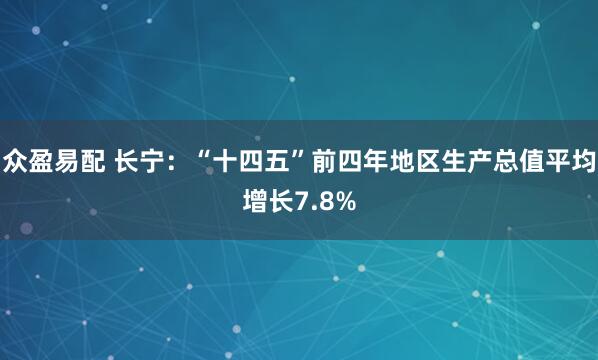 众盈易配 长宁：“十四五”前四年地区生产总值平均增长7.8%