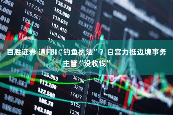 百胜证券 遭FBI“钓鱼执法”？白宫力挺边境事务主管“没收钱”
