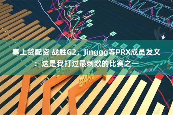 塞上贷配资 战胜G2，Jinggg等PRX成员发文：这是我打过最刺激的比赛之一