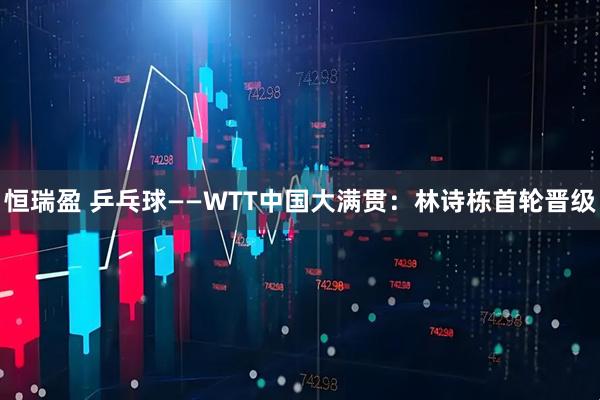 恒瑞盈 乒乓球——WTT中国大满贯：林诗栋首轮晋级