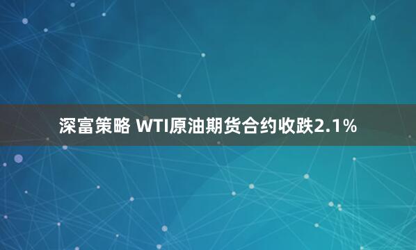 深富策略 WTI原油期货合约收跌2.1%