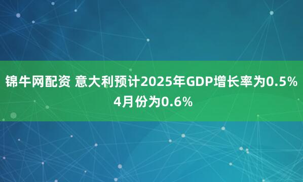锦牛网配资 意大利预计2025年GDP增长率为0.5% 4月份为0.6%