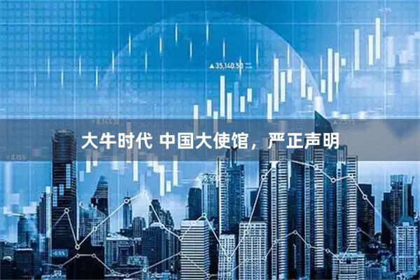 大牛时代 中国大使馆，严正声明