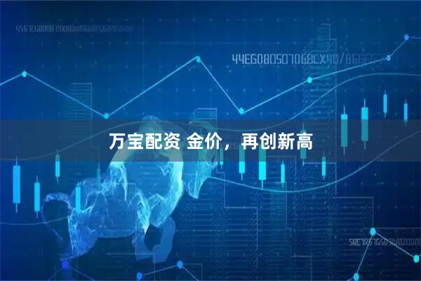 万宝配资 金价，再创新高