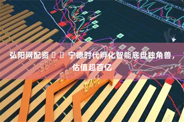弘阳网配资 ​​宁德时代孵化智能底盘独角兽，估值超百亿