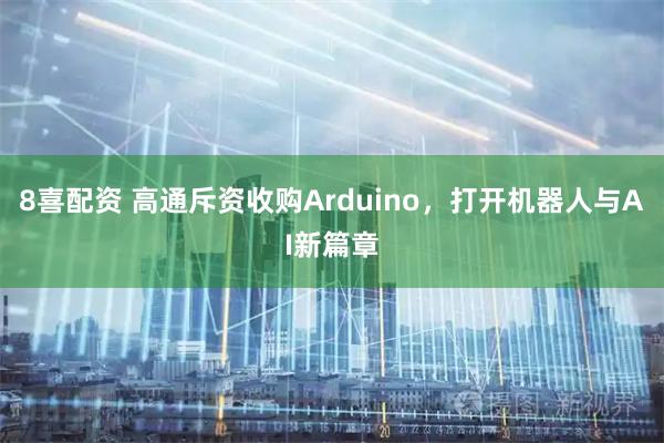 8喜配资 高通斥资收购Arduino，打开机器人与AI新篇章