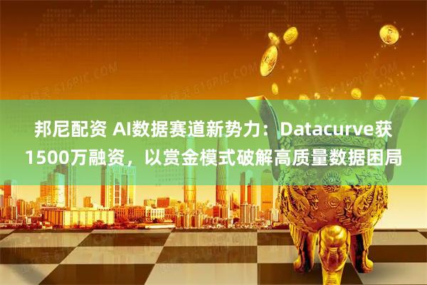 邦尼配资 AI数据赛道新势力：Datacurve获1500万融资，以赏金模式破解高质量数据困局