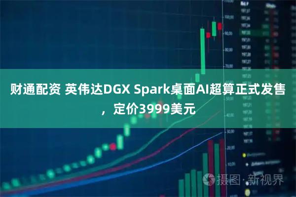 财通配资 英伟达DGX Spark桌面AI超算正式发售，定价3999美元