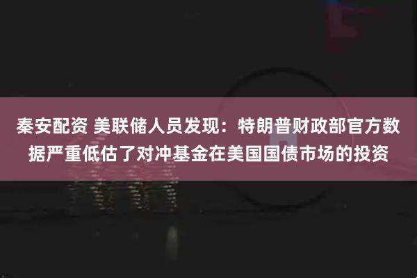 秦安配资 美联储人员发现：特朗普财政部官方数据严重低估了对冲基金在美国国债市场的投资