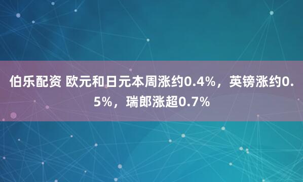 伯乐配资 欧元和日元本周涨约0.4%，英镑涨约0.5%，瑞郎涨超0.7%