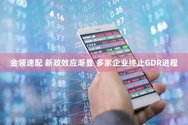 金领速配 新政效应渐显 多家企业终止GDR进程