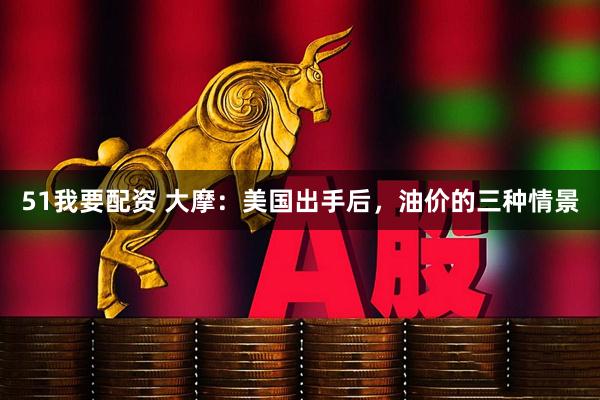 51我要配资 大摩：美国出手后，油价的三种情景