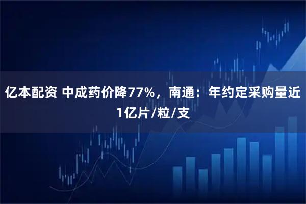 亿本配资 中成药价降77%，南通：年约定采购量近1亿片/粒/支