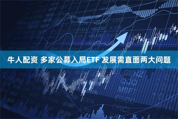 牛人配资 多家公募入局ETF 发展需直面两大问题