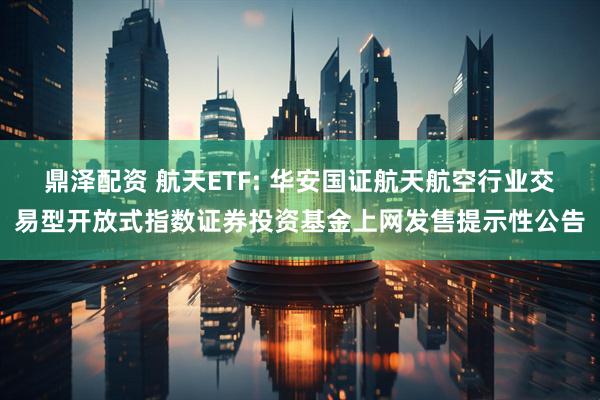 鼎泽配资 航天ETF: 华安国证航天航空行业交易型开放式指数证券投资基金上网发售提示性公告