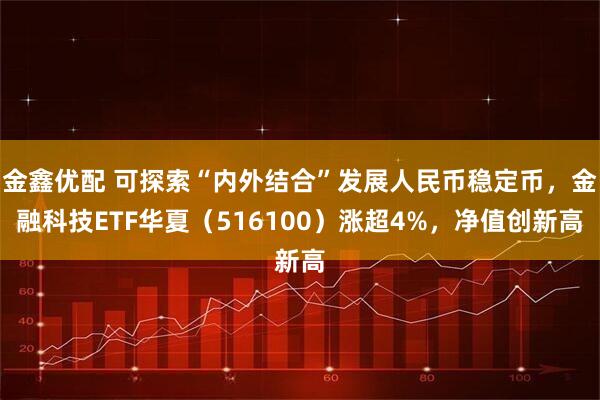 金鑫优配 可探索“内外结合”发展人民币稳定币，金融科技ETF华夏（516100）涨超4%，净值创新高