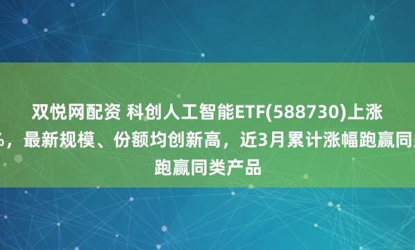 双悦网配资 科创人工智能ETF(588730)上涨1.66%，最新规模、份额均创新高，近3月累计涨幅跑赢同类产品