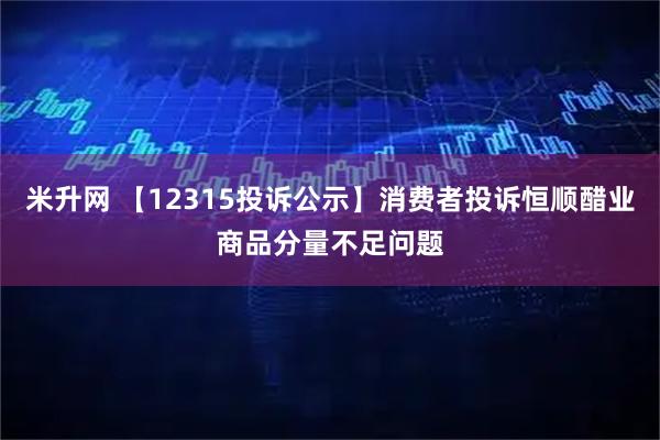 米升网 【12315投诉公示】消费者投诉恒顺醋业商品分量不足问题