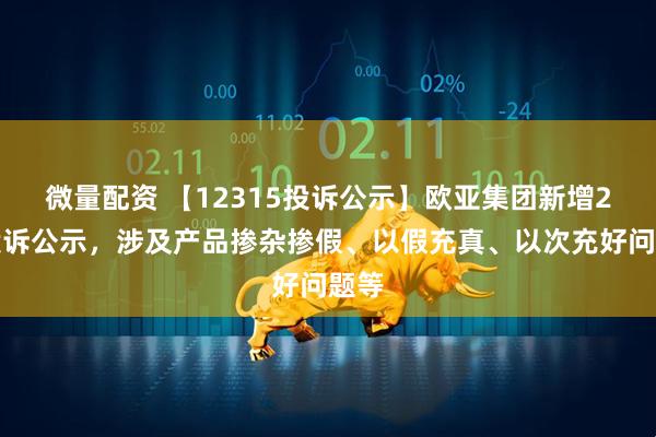 微量配资 【12315投诉公示】欧亚集团新增2件投诉公示，涉及产品掺杂掺假、以假充真、以次充好问题等