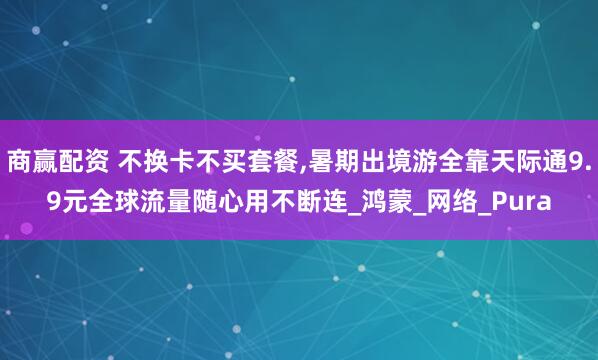 商赢配资 不换卡不买套餐,暑期出境游全靠天际通9.9元全球流量随心用不断连_鸿蒙_网络_Pura