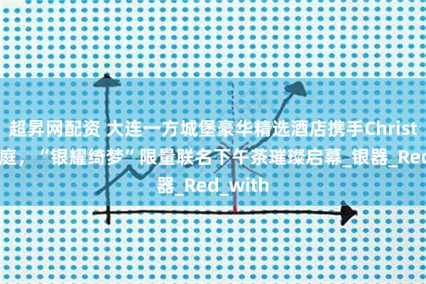 超昇网配资 大连一方城堡豪华精选酒店携手Christofle昆庭，“银耀绮梦”限量联名下午茶璀璨启幕_银器_Red_with