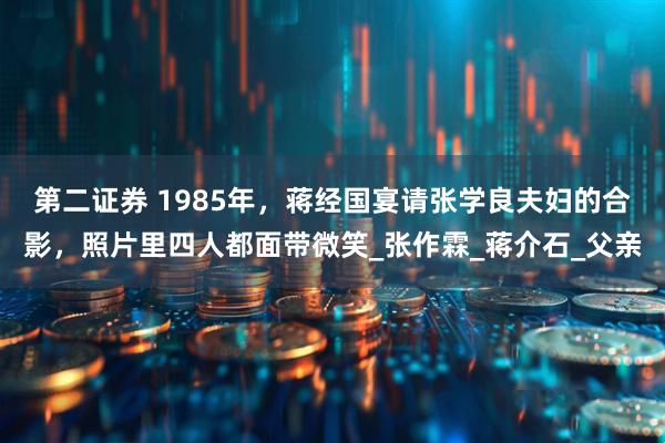 第二证券 1985年，蒋经国宴请张学良夫妇的合影，照片里四人都面带微笑_张作霖_蒋介石_父亲