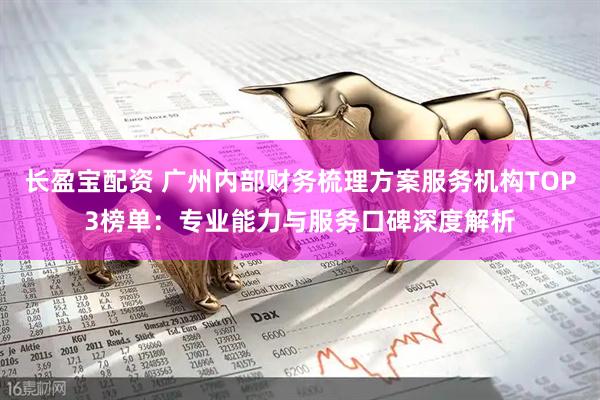 长盈宝配资 广州内部财务梳理方案服务机构TOP3榜单：专业能力与服务口碑深度解析