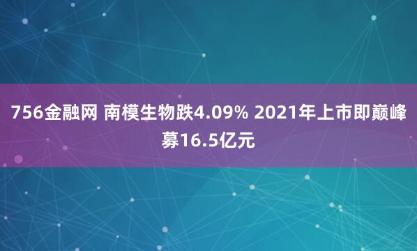 756金融网 南模生物跌4.09% 2021年上市即巅峰募16.5亿元