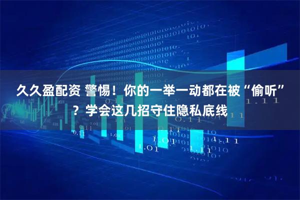 久久盈配资 警惕！你的一举一动都在被“偷听”？学会这几招守住隐私底线