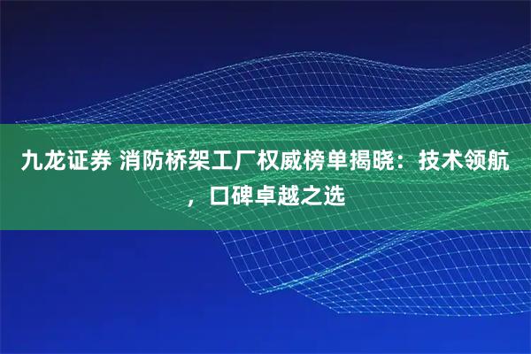 九龙证券 消防桥架工厂权威榜单揭晓：技术领航，口碑卓越之选