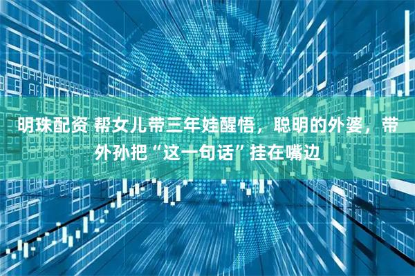 明珠配资 帮女儿带三年娃醒悟，聪明的外婆，带外孙把“这一句话”挂在嘴边