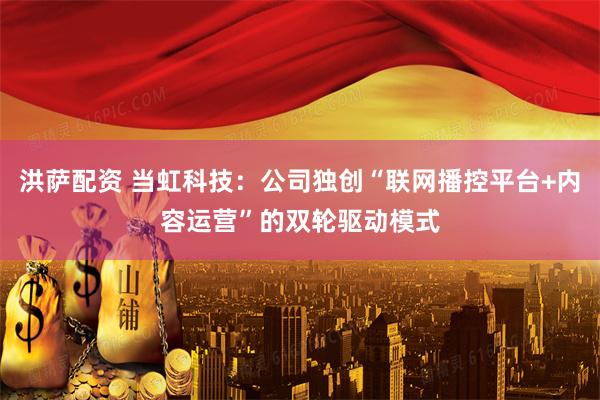 洪萨配资 当虹科技：公司独创“联网播控平台+内容运营”的双轮驱动模式