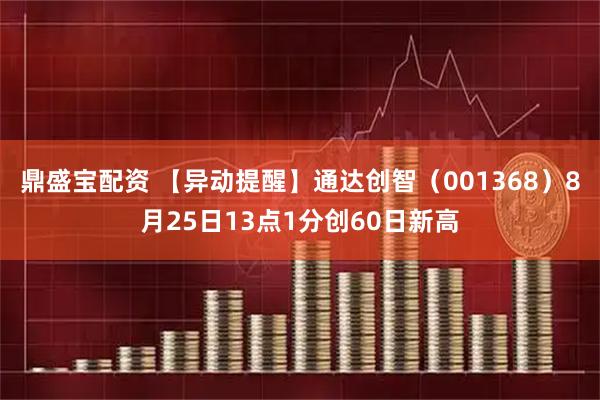 鼎盛宝配资 【异动提醒】通达创智（001368）8月25日13点1分创60日新高