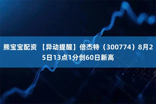 熊宝宝配资 【异动提醒】倍杰特（300774）8月25日13点1分创60日新高