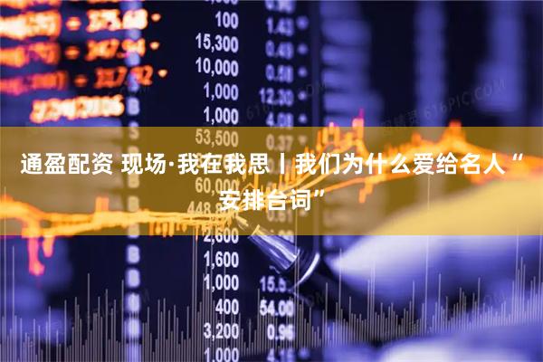 通盈配资 现场·我在我思丨我们为什么爱给名人“安排台词”
